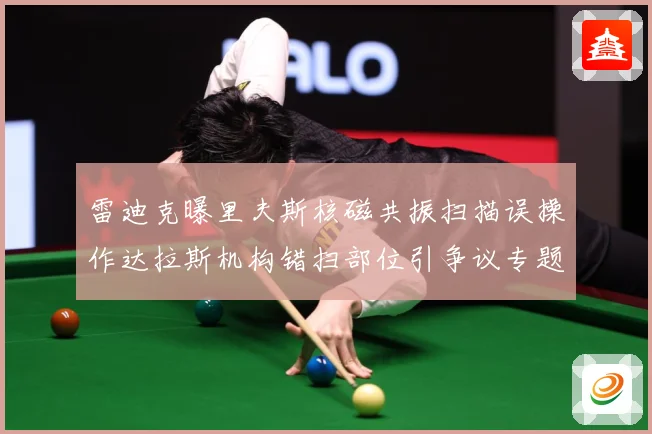 雷迪克曝里夫斯核磁共振扫描误操作达拉斯机构错扫部位引争议专题观察：最新赛事动态与深度分析
