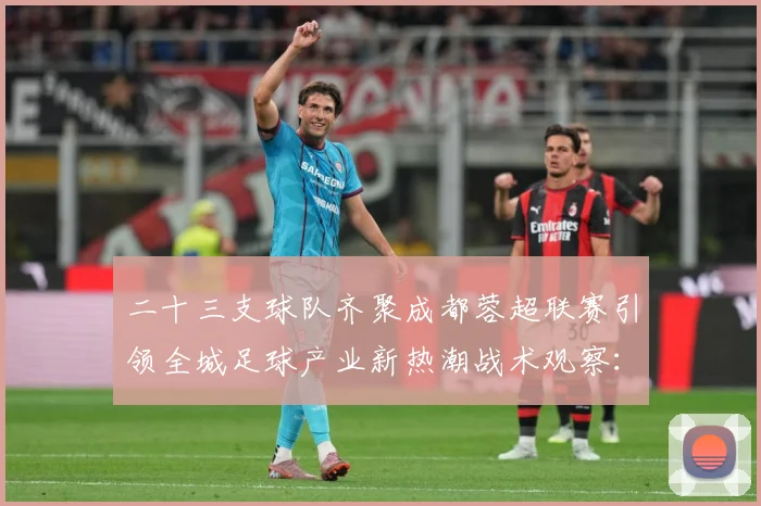 二十三支球队齐聚成都蓉超联赛引领全城足球产业新热潮战术观察：最新赛事动态与深度分析