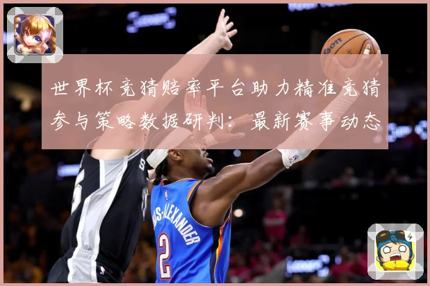 世界杯竞猜赔率平台助力精准竞猜参与策略数据研判：最新赛事动态与深度分析