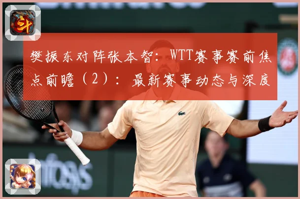 樊振东对阵张本智：WTT赛事赛前焦点前瞻（2）：最新赛事动态与深度分析