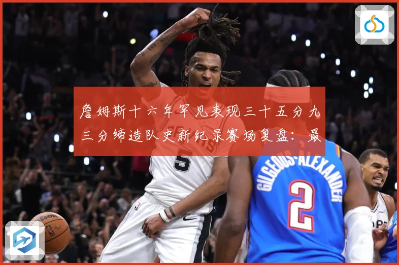 詹姆斯十六年罕见表现三十五分九三分缔造队史新纪录赛场复盘：最新赛事动态与深度分析