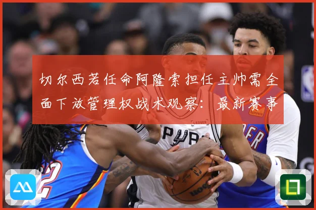 切尔西若任命阿隆索担任主帅需全面下放管理权战术观察：最新赛事动态与深度分析
