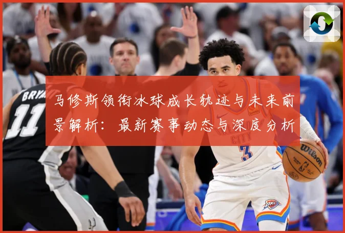 马修斯领衔冰球成长轨迹与未来前景解析：最新赛事动态与深度分析