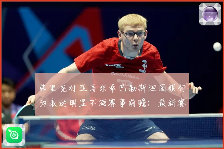 弗里克对亚马尔举巴勒斯坦国旗行为表达明显不满赛事前瞻：最新赛事动态与深度分析