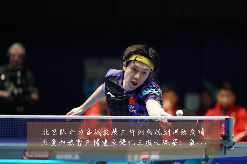 北京队全力备战发展三许利民规划训练周琦杰曼加练曾凡博重点强化三成长观察:最新赛事动态与深度分析