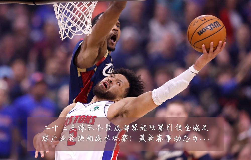 二十三支球队齐聚成都蓉超联赛引领全城足球产业新热潮战术观察:最新赛事动态与深度分析