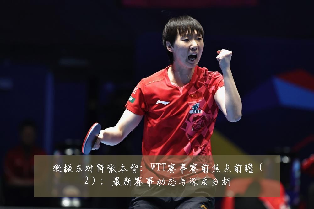 樊振东对阵张本智:WTT赛事赛前焦点前瞻(2):最新赛事动态与深度分析
