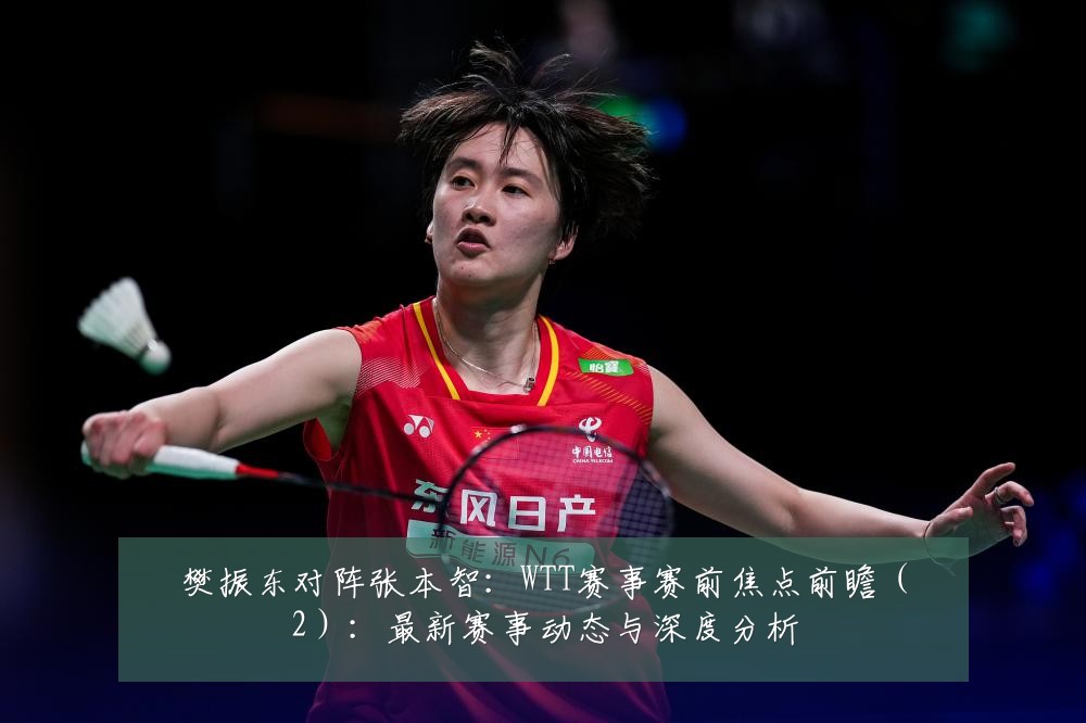 樊振东对阵张本智:WTT赛事赛前焦点前瞻(2):最新赛事动态与深度分析